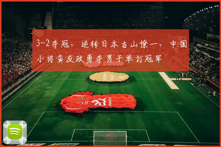 3-2夺冠,逆转日本吉山僚一,中国小将黄友政勇夺男子单打冠军