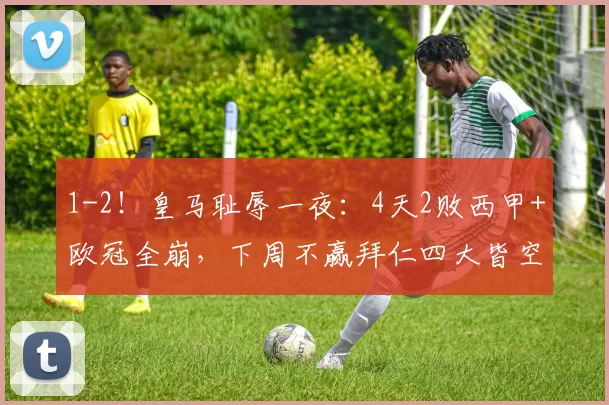 1-2!皇马耻辱一夜:4天2败西甲+欧冠全崩,下周不赢拜仁四大皆空