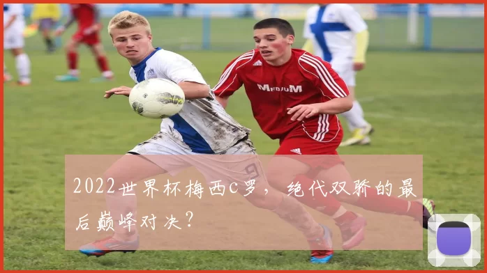 2022世界杯梅西c罗，绝代双骄的最后巅峰对决？