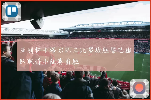 亚洲杯卡塔尔队三比零战胜黎巴嫩队取得小组赛首胜