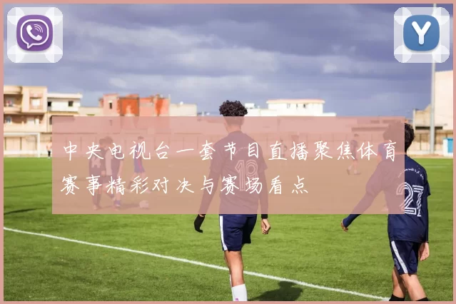 中央电视台一套节目直播聚焦体育赛事精彩对决与赛场看点