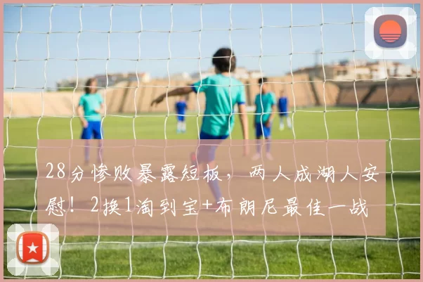 28分惨败暴露短板,两人成湖人安慰!2换1淘到宝+布朗尼最佳一战