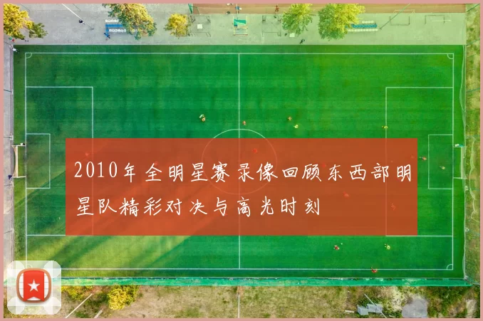 2010年全明星赛录像回顾东西部明星队精彩对决与高光时刻