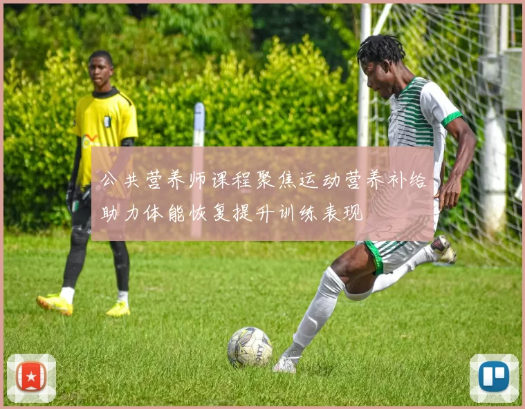 公共营养师课程聚焦运动营养补给助力体能恢复提升训练表现