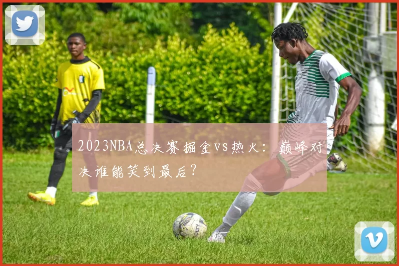 2023NBA总决赛掘金vs热火：巅峰对决谁能笑到最后？