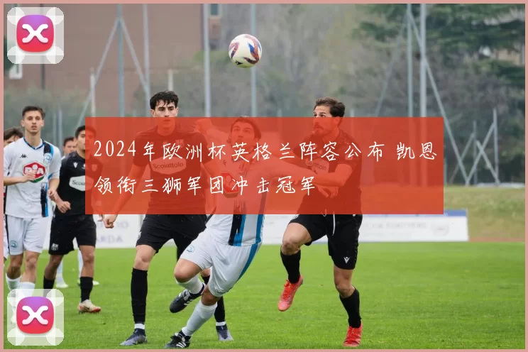 2024年欧洲杯英格兰阵容公布 凯恩领衔三狮军团冲击冠军