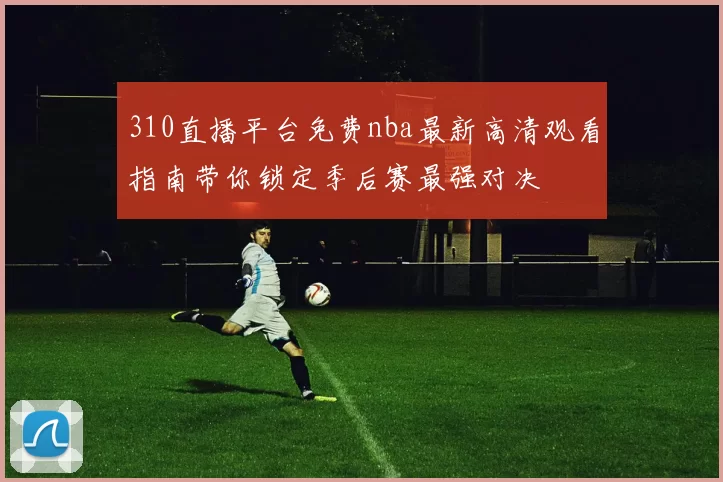 310直播平台免费nba最新高清观看指南带你锁定季后赛最强对决