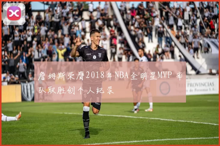 詹姆斯荣膺2018年NBA全明星MVP 率队取胜创个人纪录