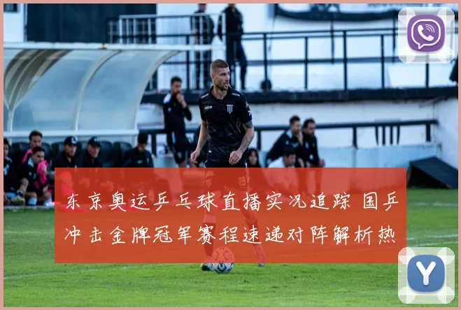 东京奥运乒乓球直播实况追踪 国乒冲击金牌冠军赛程速递对阵解析热
