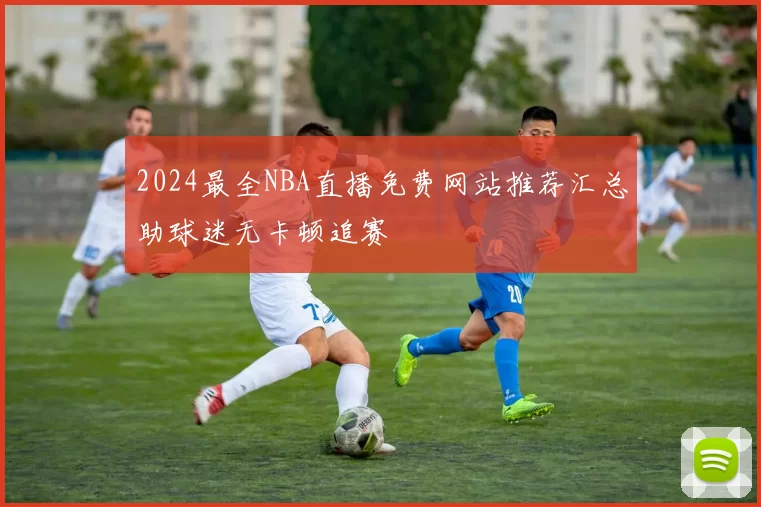 2024最全NBA直播免费网站推荐汇总助球迷无卡顿追赛