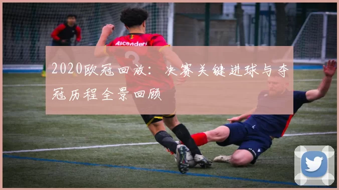 2020欧冠回放：决赛关键进球与夺冠历程全景回顾
