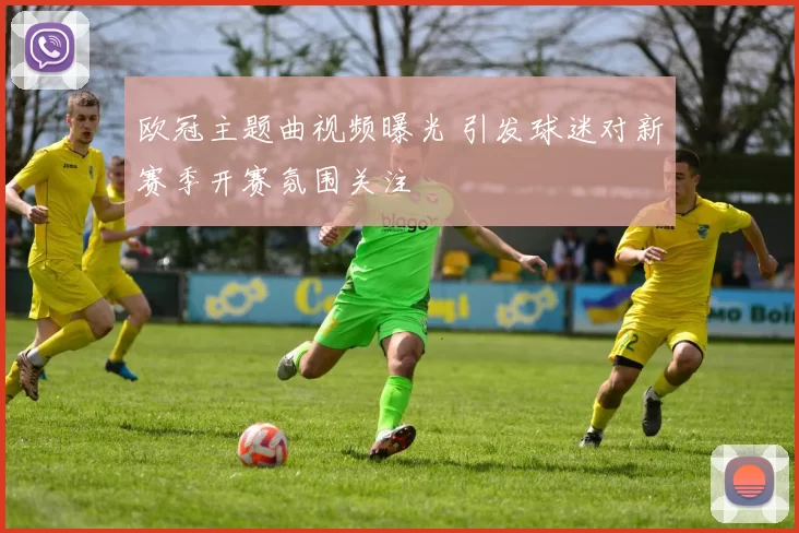 欧冠主题曲视频曝光 引发球迷对新赛季开赛氛围关注
