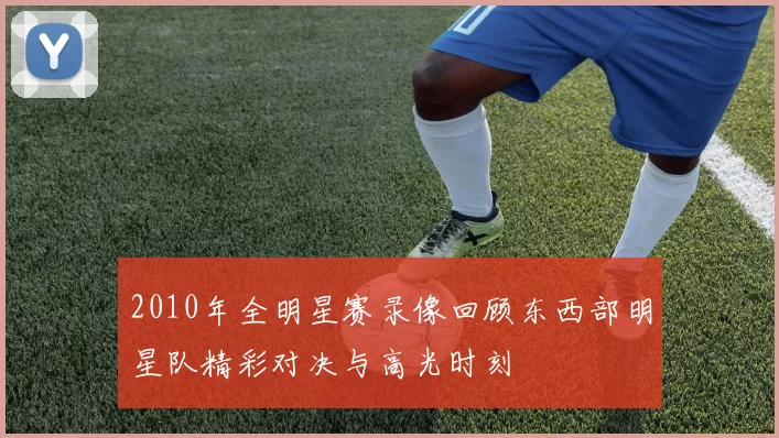 2010年全明星赛录像回顾东西部明星队精彩对决与高光时刻