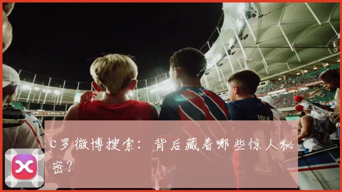 c罗微博搜索：背后藏着哪些惊人秘密？