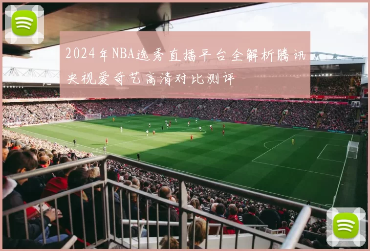 2024年NBA选秀直播平台全解析腾讯央视爱奇艺高清对比测评