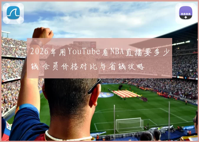 2026年用YouTube看NBA直播要多少钱 会员价格对比与省钱攻略
