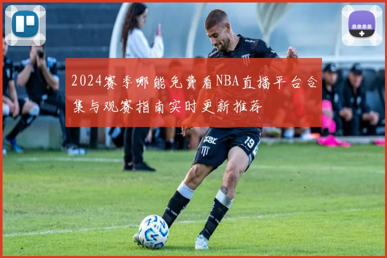 2024赛季哪能免费看NBA直播平台合集与观赛指南实时更新推荐