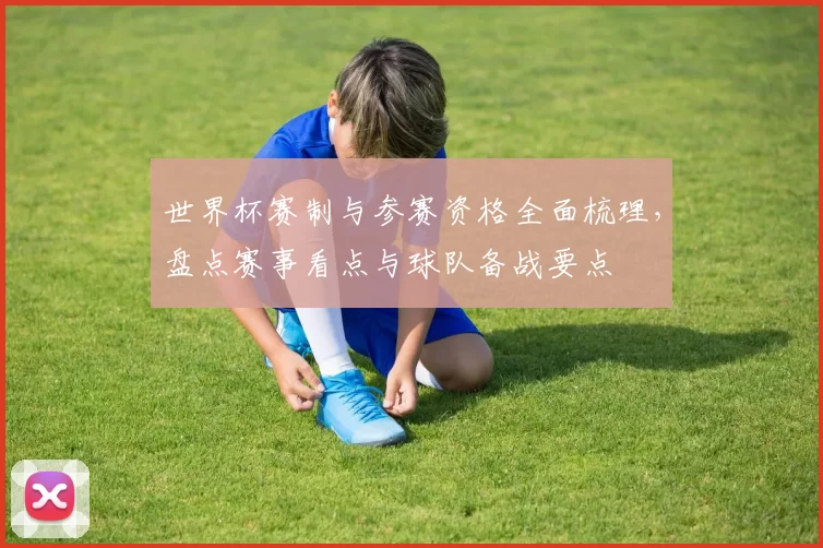 世界杯赛制与参赛资格全面梳理，盘点赛事看点与球队备战要点
