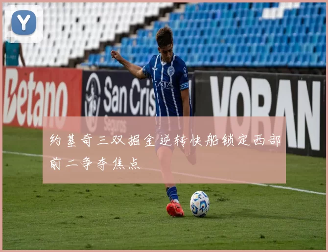 约基奇三双掘金逆转快船锁定西部前二争夺焦点