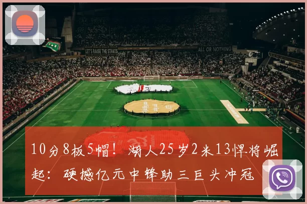 10分8板5帽!湖人25岁2米13悍将崛起:硬撼亿元中锋助三巨头冲冠