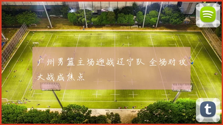 广州男篮主场迎战辽宁队 全场对攻大战成焦点