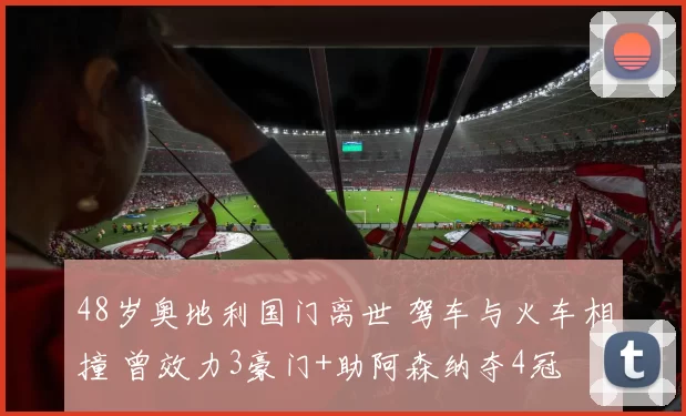 48岁奥地利国门离世 驾车与火车相撞 曾效力3豪门+助阿森纳夺4冠