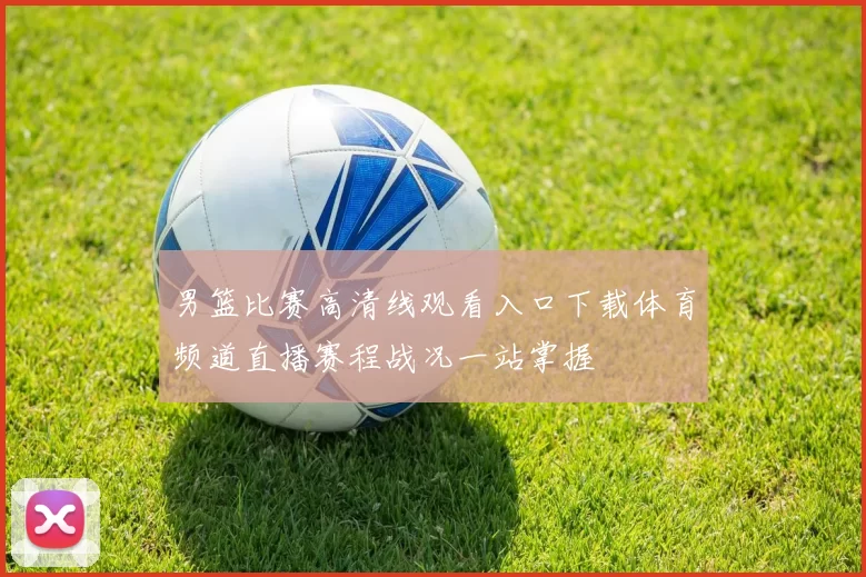 男篮比赛高清线观看入口下载体育频道直播赛程战况一站掌握