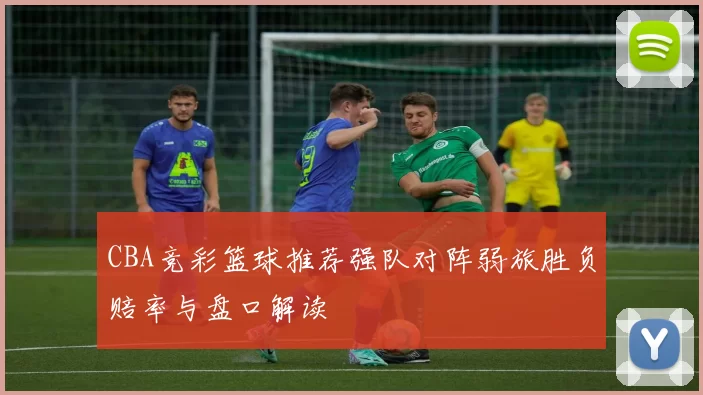 CBA竞彩篮球推荐强队对阵弱旅胜负赔率与盘口解读