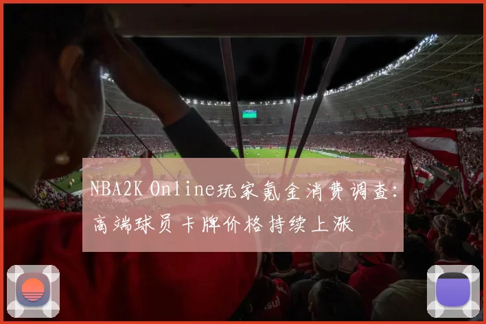 NBA2K Online玩家氪金消费调查：高端球员卡牌价格持续上涨