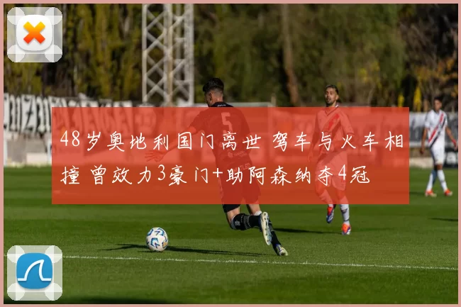 48岁奥地利国门离世 驾车与火车相撞 曾效力3豪门+助阿森纳夺4冠