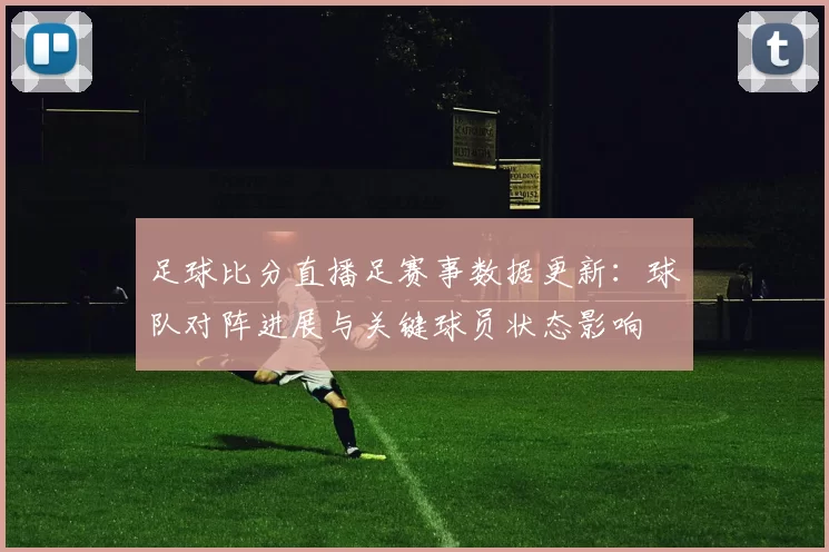 足球比分直播足赛事数据更新：球队对阵进展与关键球员状态影响