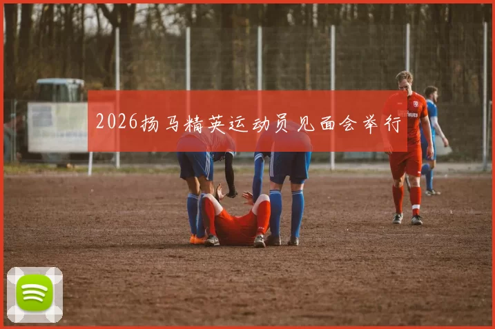 2026扬马精英运动员见面会举行