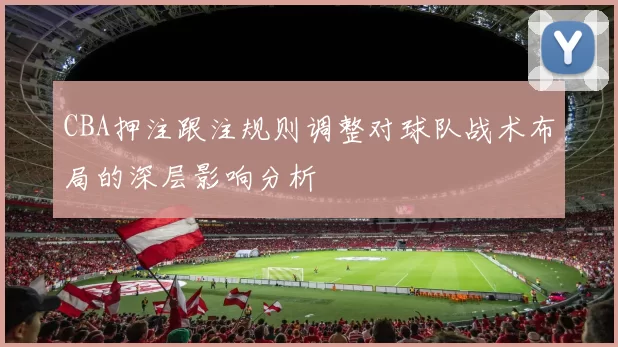CBA押注跟注规则调整对球队战术布局的深层影响分析