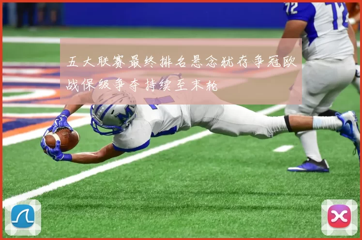 五大联赛最终排名悬念犹存争冠欧战保级争夺持续至末轮