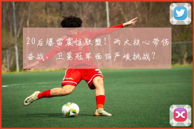 20后爆雷震惊联盟！两大核心带伤奋战，卫冕冠军面临严峻挑战？