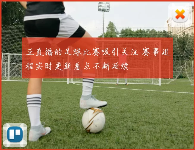 正直播的足球比赛吸引关注 赛事进程实时更新看点不断延续