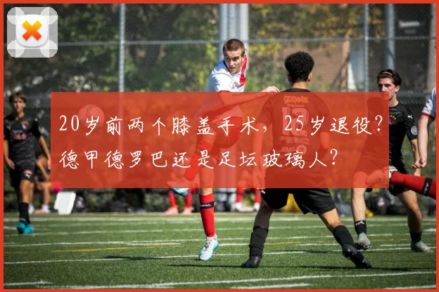 20岁前两个膝盖手术，25岁退役？德甲德罗巴还是足坛玻璃人？