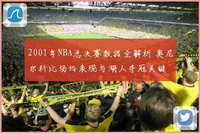 2001年NBA总决赛数据全解析 奥尼尔科比场均表现与湖人夺冠关键
