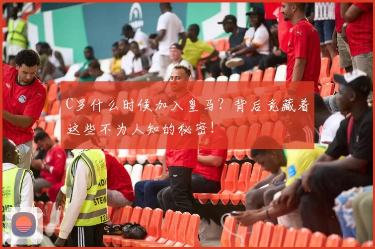 C罗什么时候加入皇马?背后竟藏着这些不为人知的秘密!