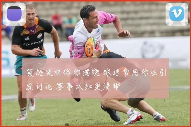 英超奖杯俗称揭晓 球迷常用称法引发讨论 赛事认知更清晰