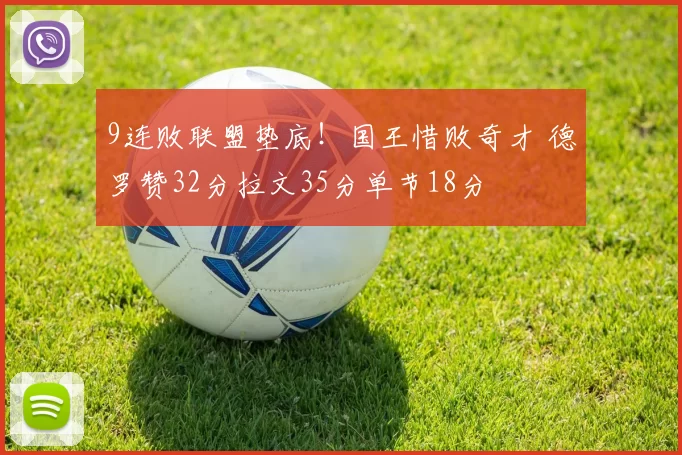 9连败联盟垫底！国王惜败奇才 德罗赞32分拉文35分单节18分