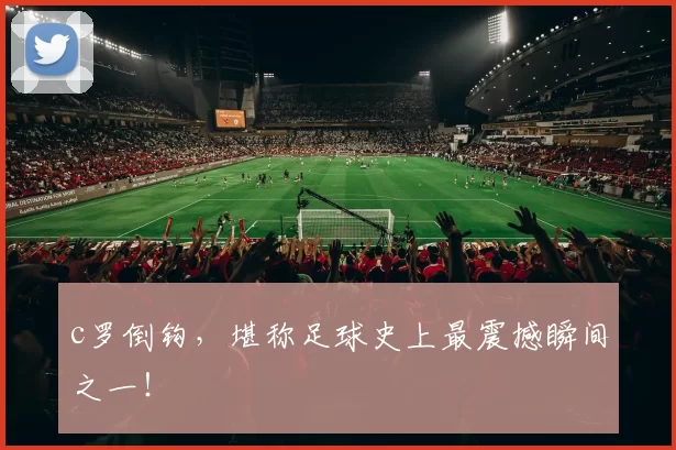 c罗倒钩,堪称足球史上最震撼瞬间之一!