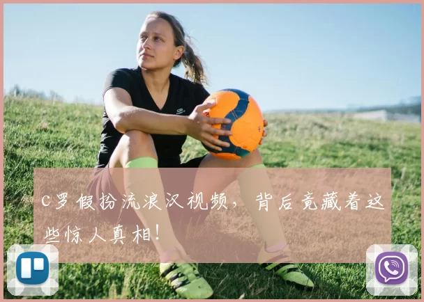 c罗假扮流浪汉视频，背后竟藏着这些惊人真相！