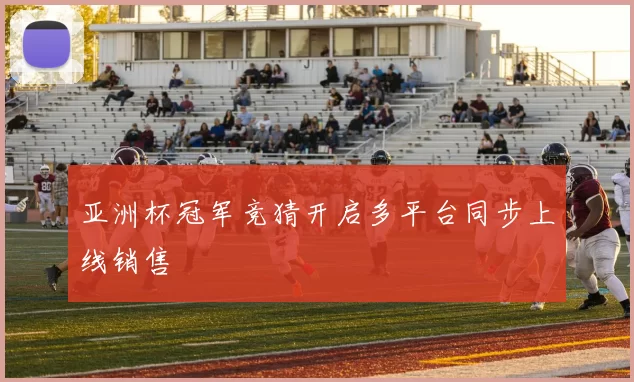 亚洲杯冠军竞猜开启多平台同步上线销售