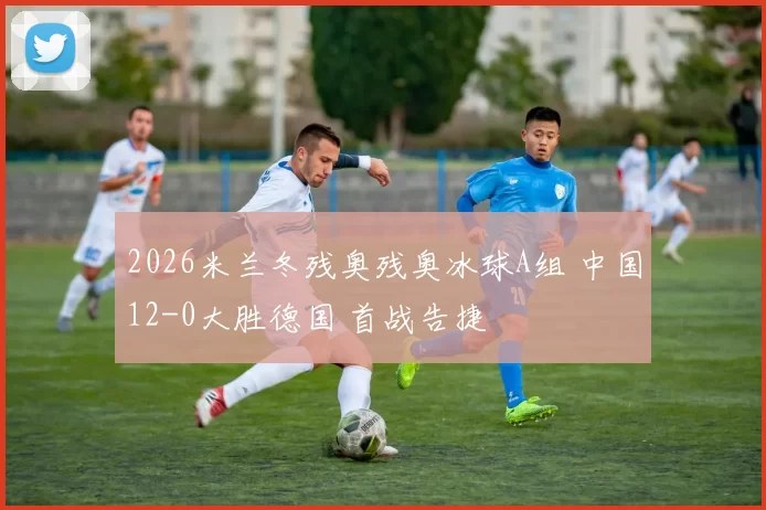 2026米兰冬残奥残奥冰球A组 中国12-0大胜德国 首战告捷