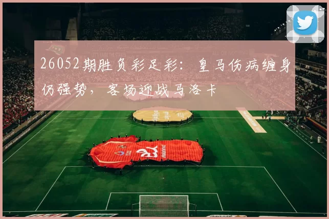26052期胜负彩足彩：皇马伤病缠身仍强势，客场迎战马洛卡