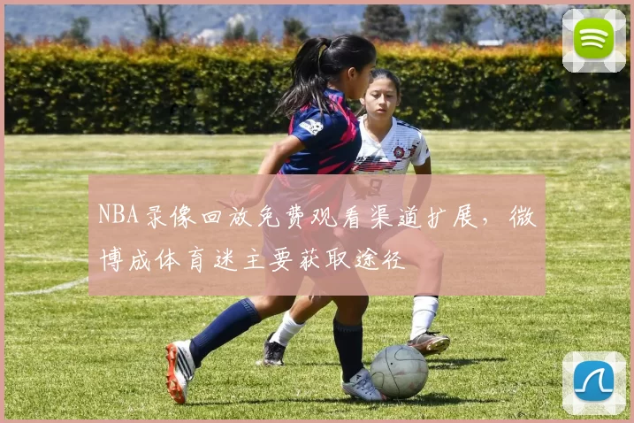 NBA录像回放免费观看渠道扩展，微博成体育迷主要获取途径