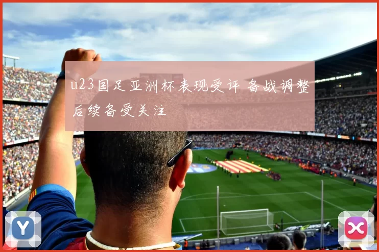 u23国足亚洲杯表现受评 备战调整后续备受关注