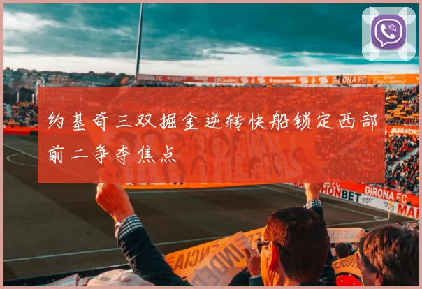 约基奇三双掘金逆转快船锁定西部前二争夺焦点