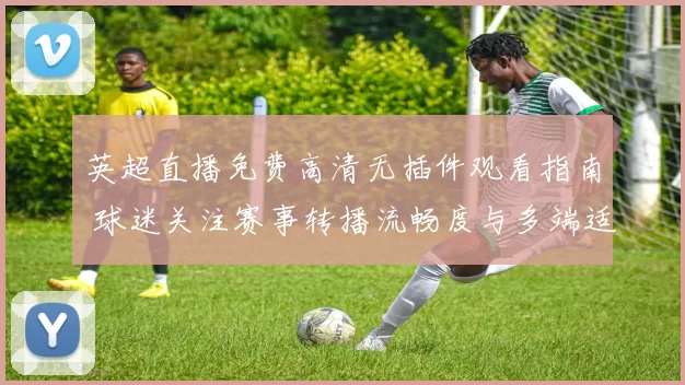 英超直播免费高清无插件观看指南 球迷关注赛事转播流畅度与多端适配